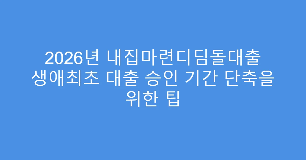 2026년 내집마련디딤돌대출 생애최초 대출 승인 기간 단축을 위한 팁