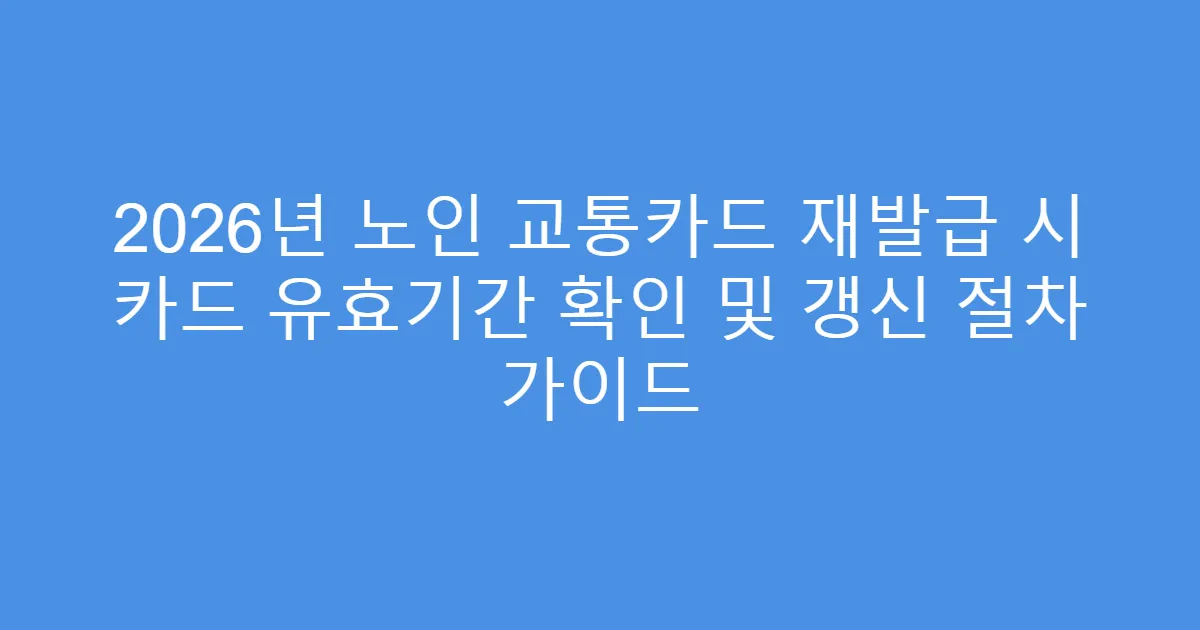 2026년 노인 교통카드 재발급 시 카드 유효기간 확인 및 갱신 절차 가이드