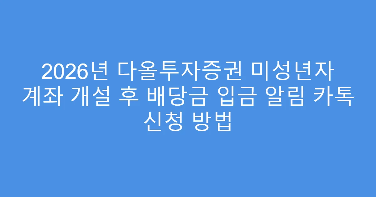 2026년 다올투자증권 미성년자 계좌 개설 후 배당금 입금 알림 카톡 신청 방법