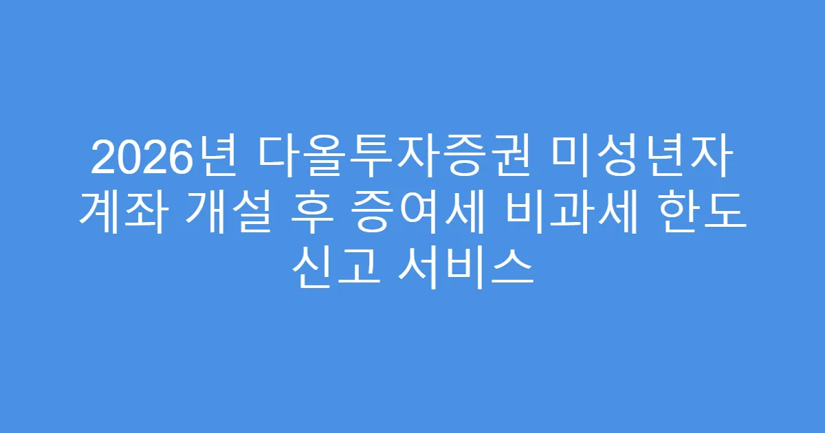 2026년 다올투자증권 미성년자 계좌 개설 후 증여세 비과세 한도 신고 서비스