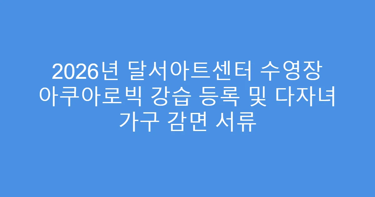 2026년 달서아트센터 수영장 아쿠아로빅 강습 등록 및 다자녀 가구 감면 서류