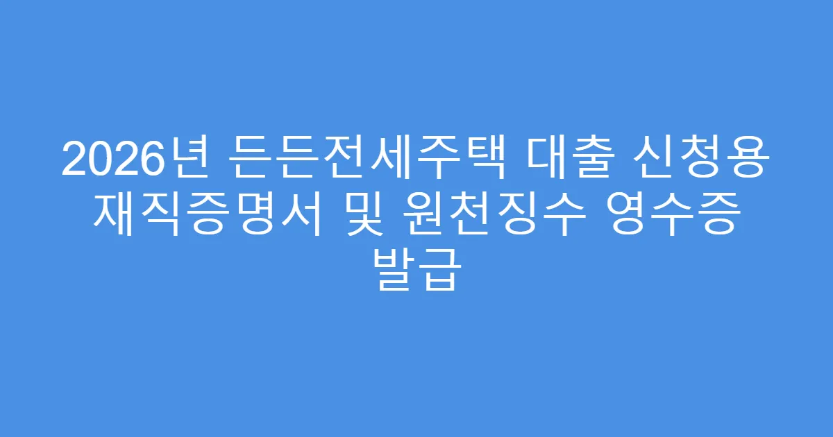 2026년 든든전세주택 대출 신청용 재직증명서 및 원천징수 영수증 발급