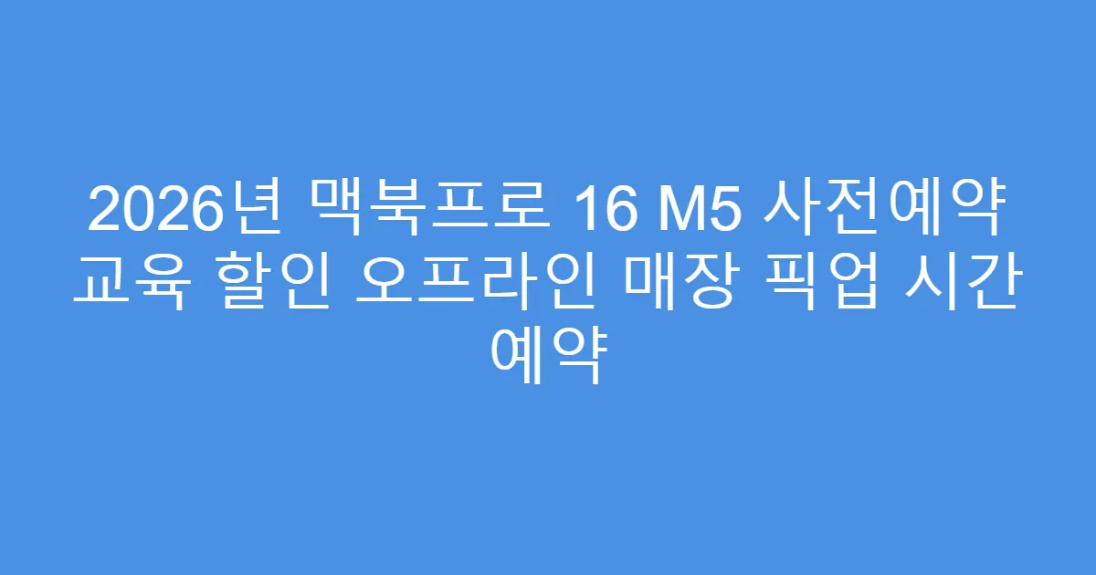 2026년 맥북프로 16 M5 사전예약 교육 할인 오프라인 매장 픽업 시간 예약