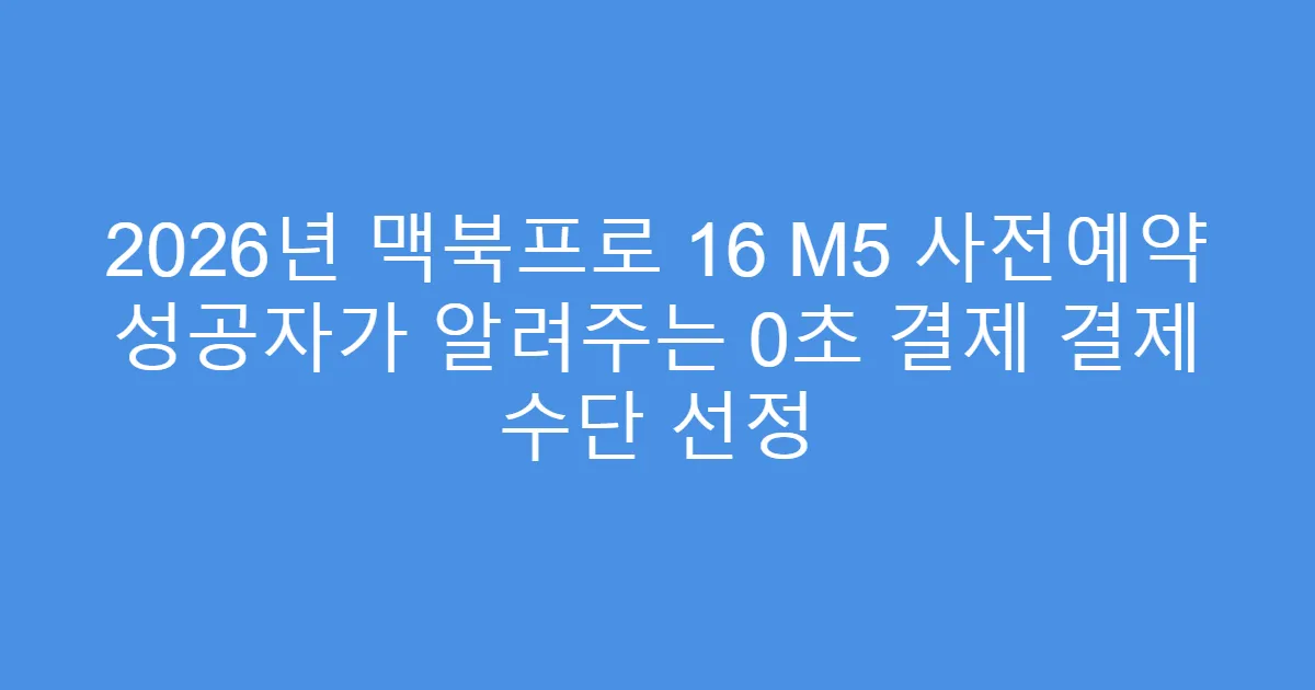2026년 맥북프로 16 M5 사전예약 성공자가 알려주는 0초 결제 결제 수단 선정