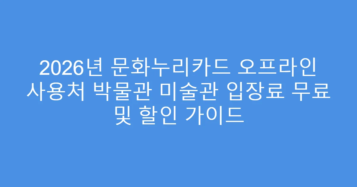2026년 문화누리카드 오프라인 사용처 박물관 미술관 입장료 무료 및 할인 가이드