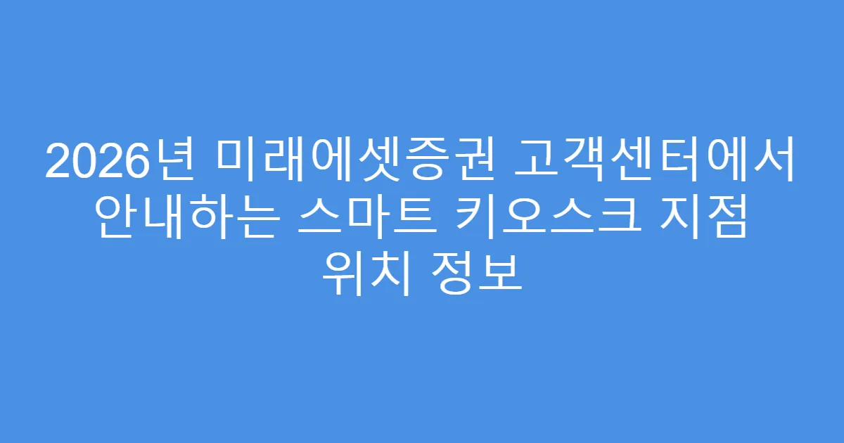 2026년 미래에셋증권 고객센터에서 안내하는 스마트 키오스크 지점 위치 정보