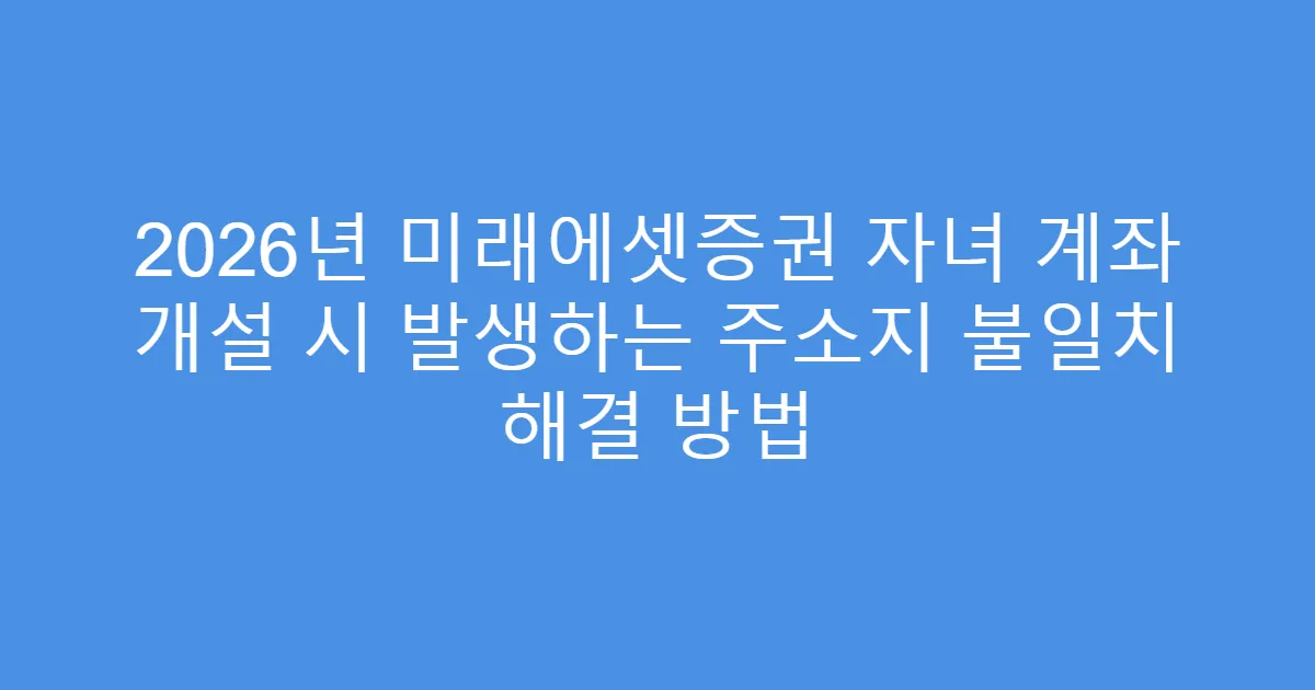 2026년 미래에셋증권 자녀 계좌 개설 시 발생하는 주소지 불일치 해결 방법