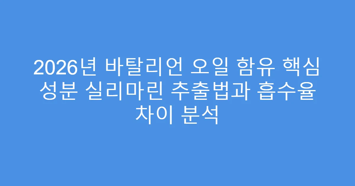 2026년 바탈리언 오일 함유 핵심 성분 실리마린 추출법과 흡수율 차이 분석