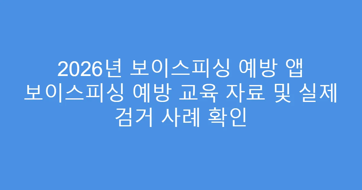 2026년 보이스피싱 예방 앱 보이스피싱 예방 교육 자료 및 실제 검거 사례 확인