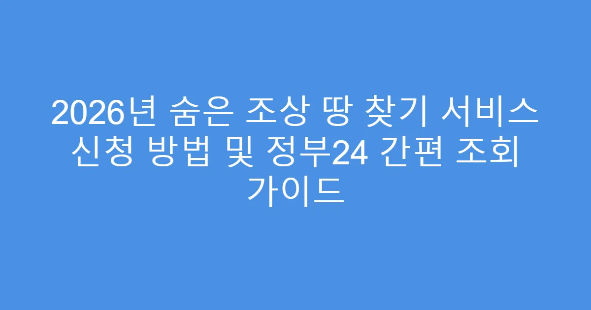 2026년 숨은 조상 땅 찾기 서비스 신청 방법 및 정부24 간편 조회 가이드