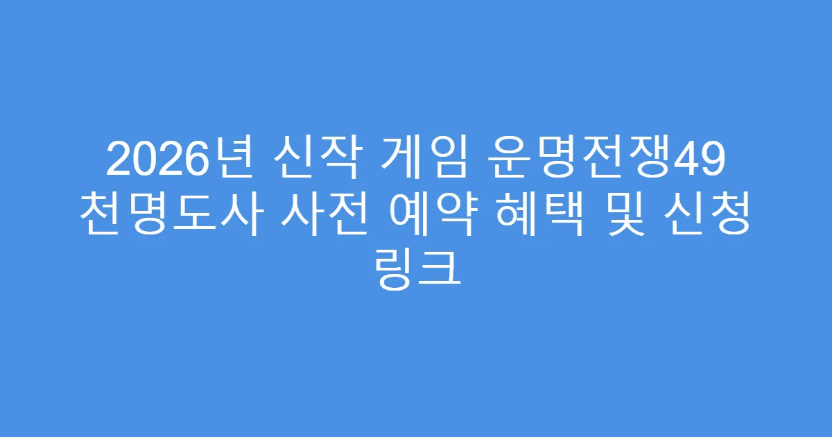 2026년 신작 게임 운명전쟁49 천명도사 사전 예약 혜택 및 신청 링크