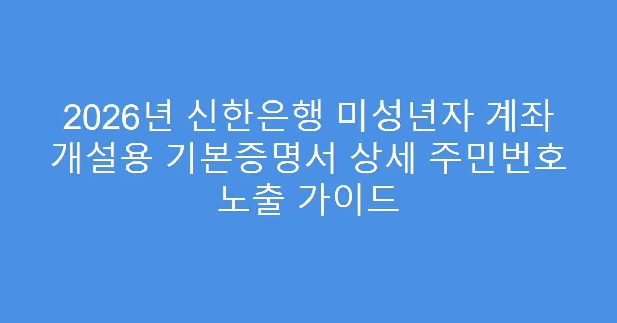 2026년 신한은행 미성년자 계좌 개설용 기본증명서 상세 주민번호 노출 가이드