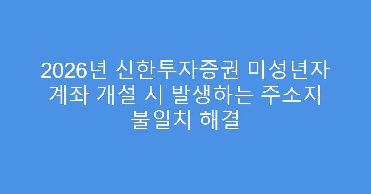 2026년 신한투자증권 미성년자 계좌 개설 시 발생하는 주소지 불일치 해결