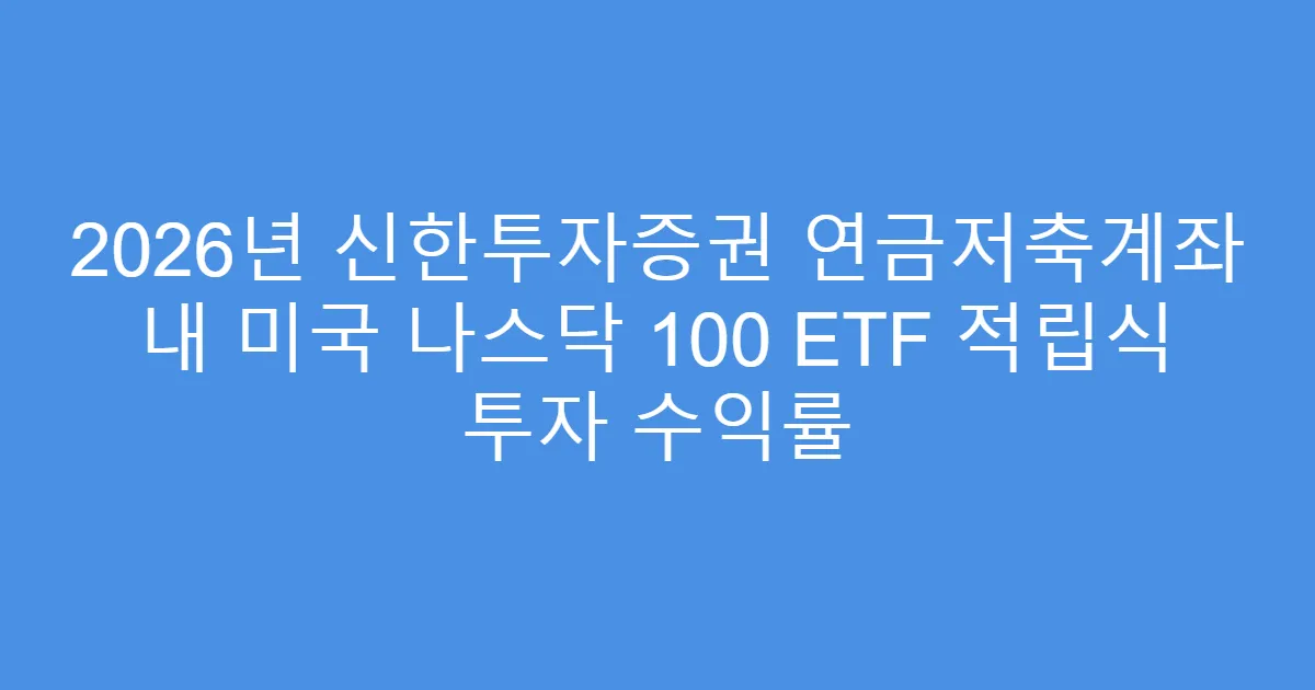 2026년 신한투자증권 연금저축계좌 내 미국 나스닥 100 ETF 적립식 투자 수익률
