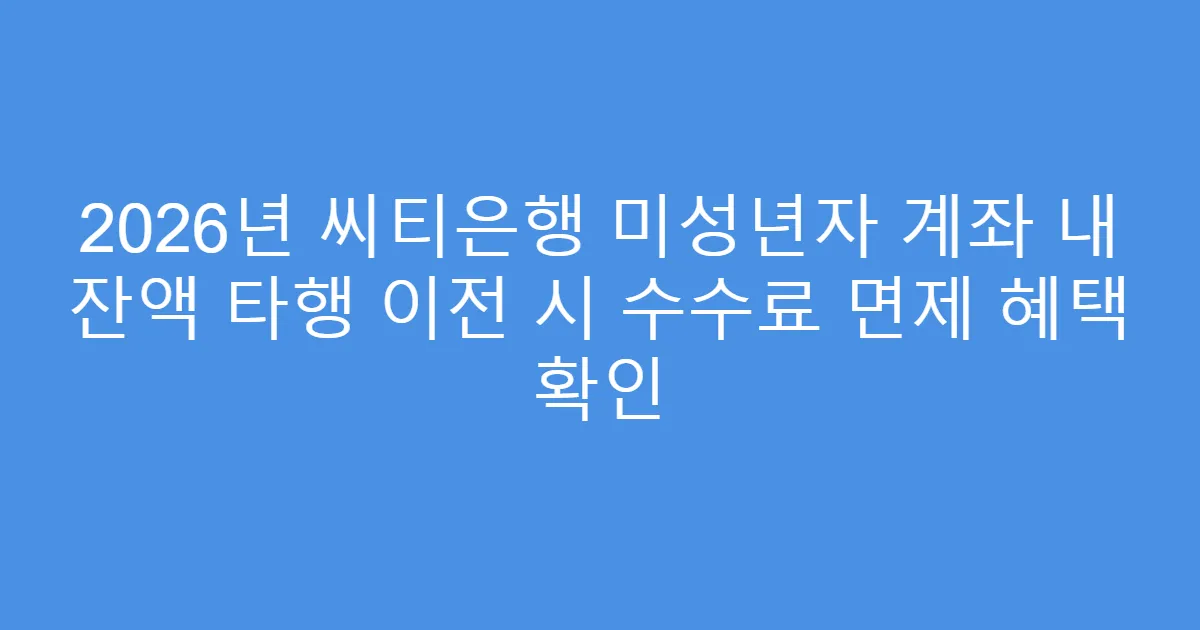 2026년 씨티은행 미성년자 계좌 내 잔액 타행 이전 시 수수료 면제 혜택 확인