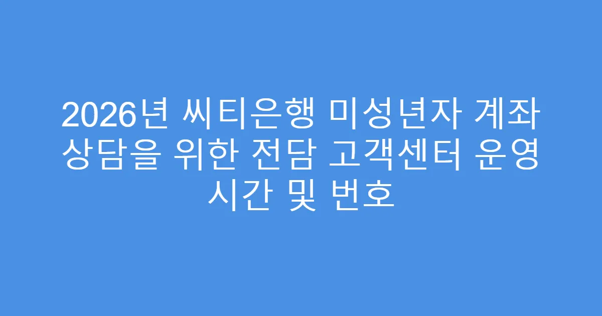 2026년 씨티은행 미성년자 계좌 상담을 위한 전담 고객센터 운영 시간 및 번호