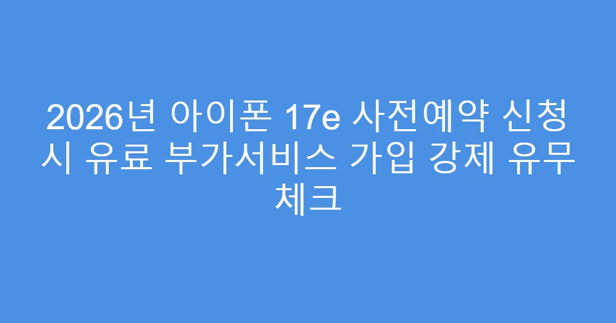 2026년 아이폰 17e 사전예약 신청 시 유료 부가서비스 가입 강제 유무 체크