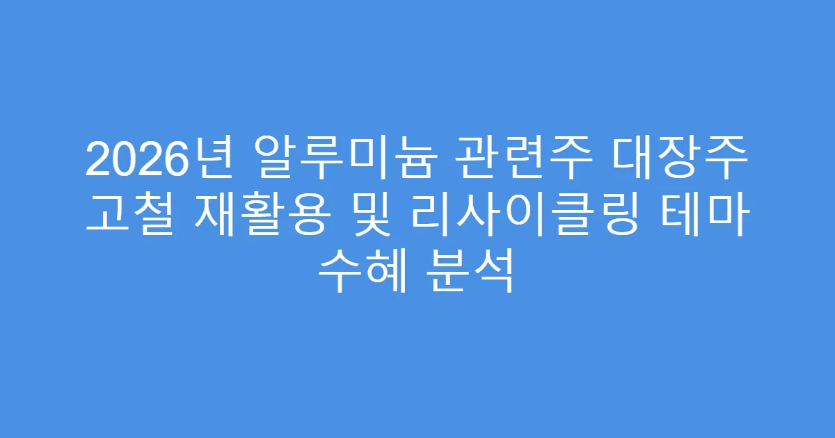 2026년 알루미늄 관련주 대장주 고철 재활용 및 리사이클링 테마 수혜 분석