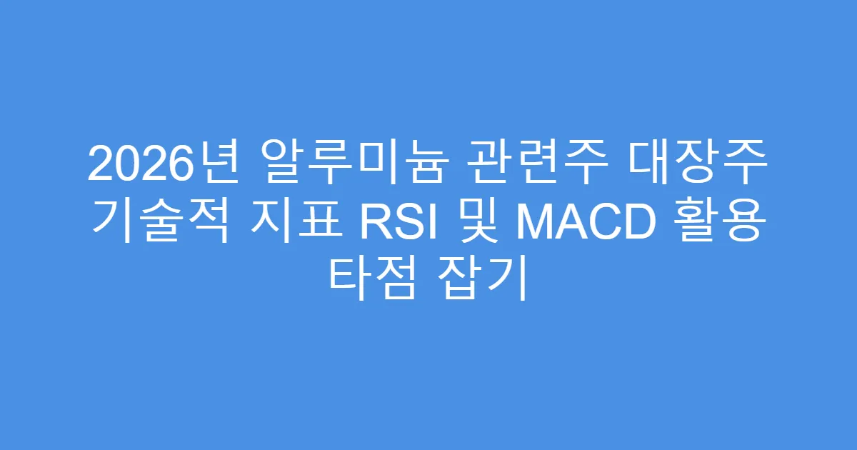 2026년 알루미늄 관련주 대장주 기술적 지표 RSI 및 MACD 활용 타점 잡기