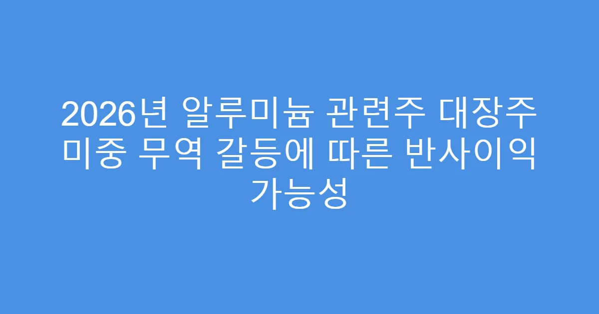 2026년 알루미늄 관련주 대장주 미중 무역 갈등에 따른 반사이익 가능성