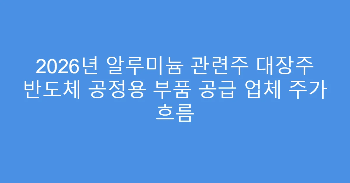 2026년 알루미늄 관련주 대장주 반도체 공정용 부품 공급 업체 주가 흐름