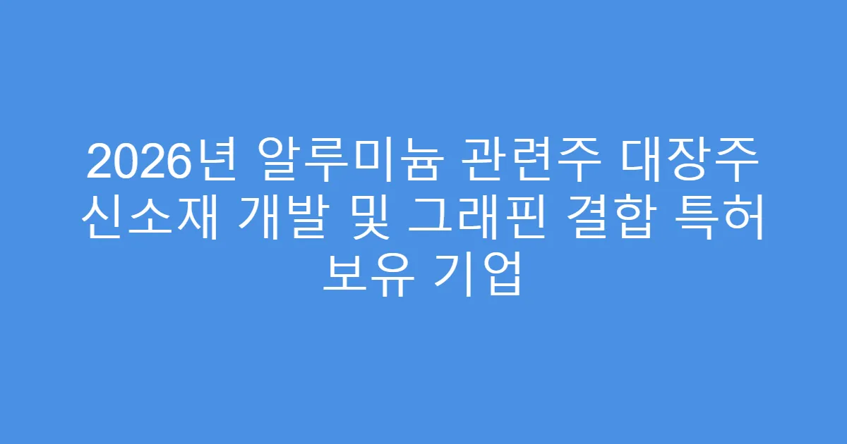 2026년 알루미늄 관련주 대장주 신소재 개발 및 그래핀 결합 특허 보유 기업