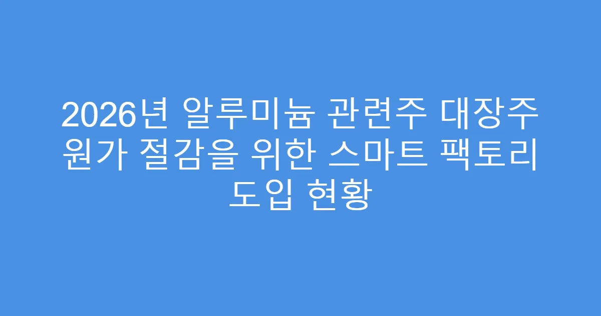 2026년 알루미늄 관련주 대장주 원가 절감을 위한 스마트 팩토리 도입 현황