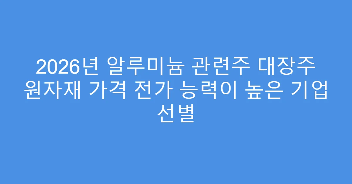 2026년 알루미늄 관련주 대장주 원자재 가격 전가 능력이 높은 기업 선별