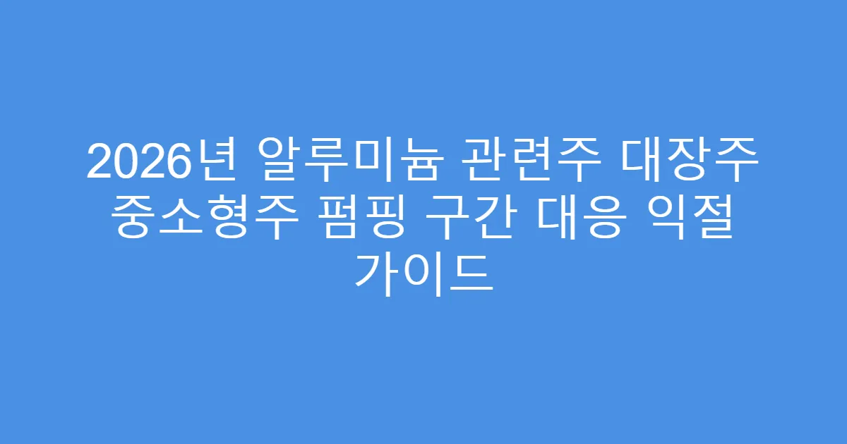 2026년 알루미늄 관련주 대장주 중소형주 펌핑 구간 대응 익절 가이드