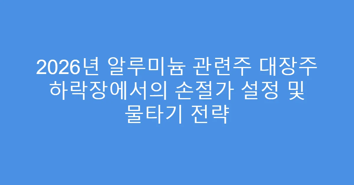 2026년 알루미늄 관련주 대장주 하락장에서의 손절가 설정 및 물타기 전략