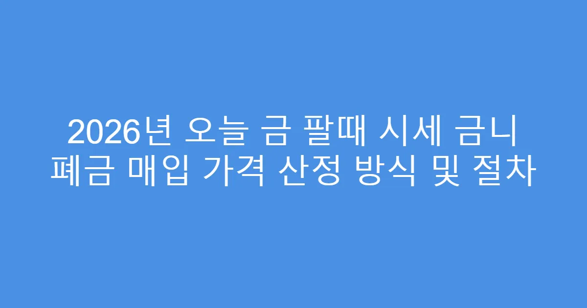 2026년 오늘 금 팔때 시세 금니 폐금 매입 가격 산정 방식 및 절차