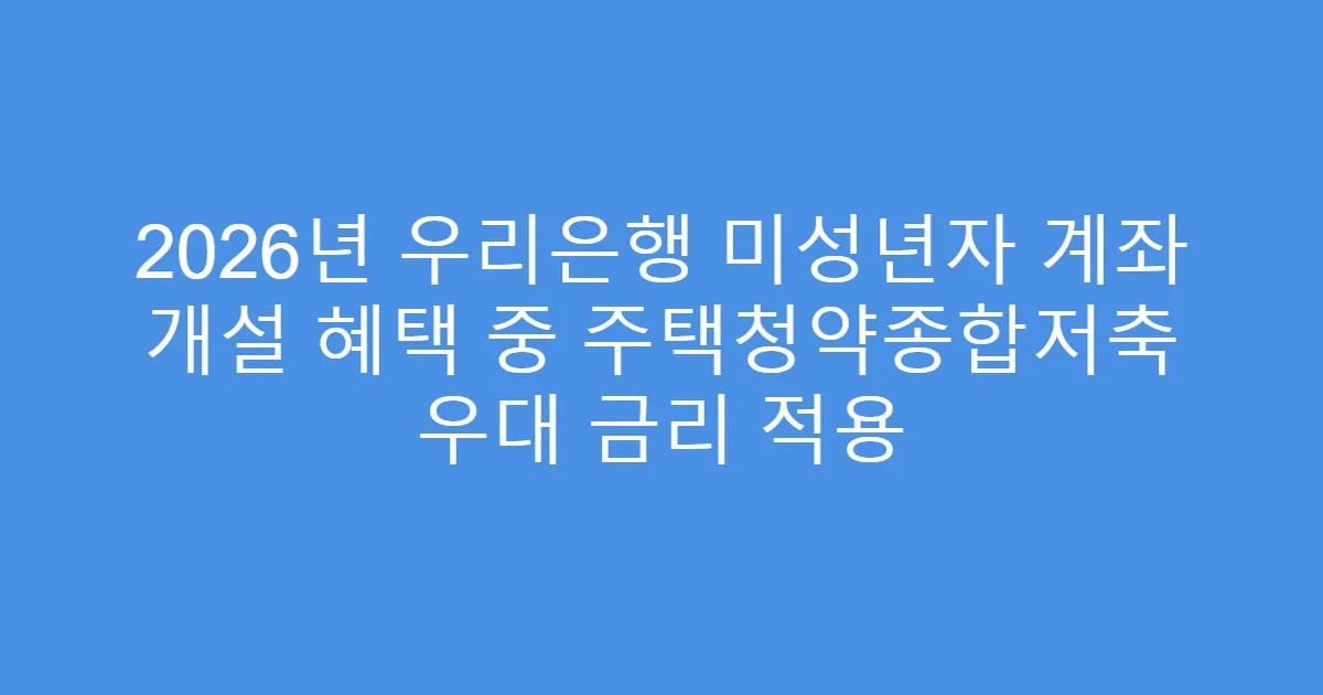 2026년 우리은행 미성년자 계좌 개설 혜택 중 주택청약종합저축 우대 금리 적용