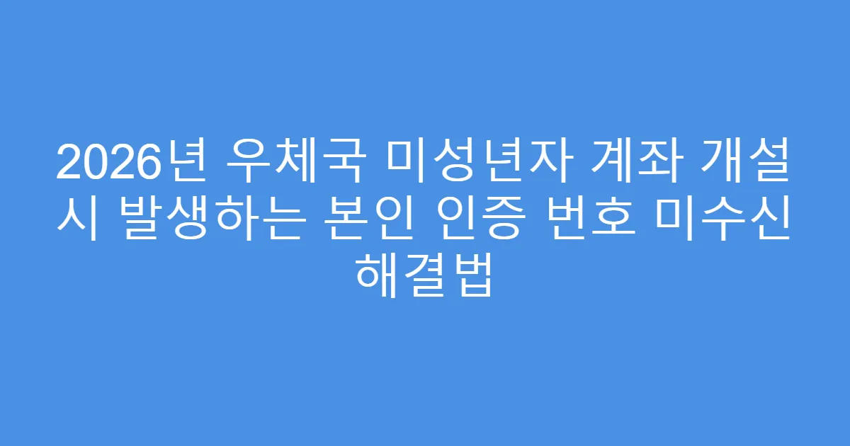 2026년 우체국 미성년자 계좌 개설 시 발생하는 본인 인증 번호 미수신 해결법