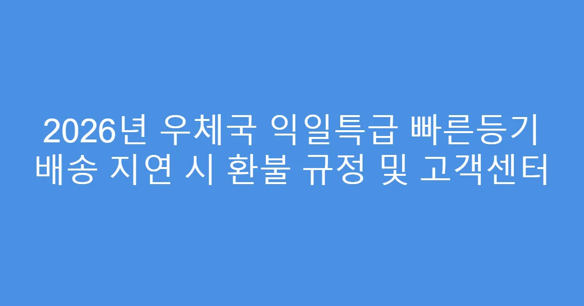 2026년 우체국 익일특급 빠른등기 배송 지연 시 환불 규정 및 고객센터