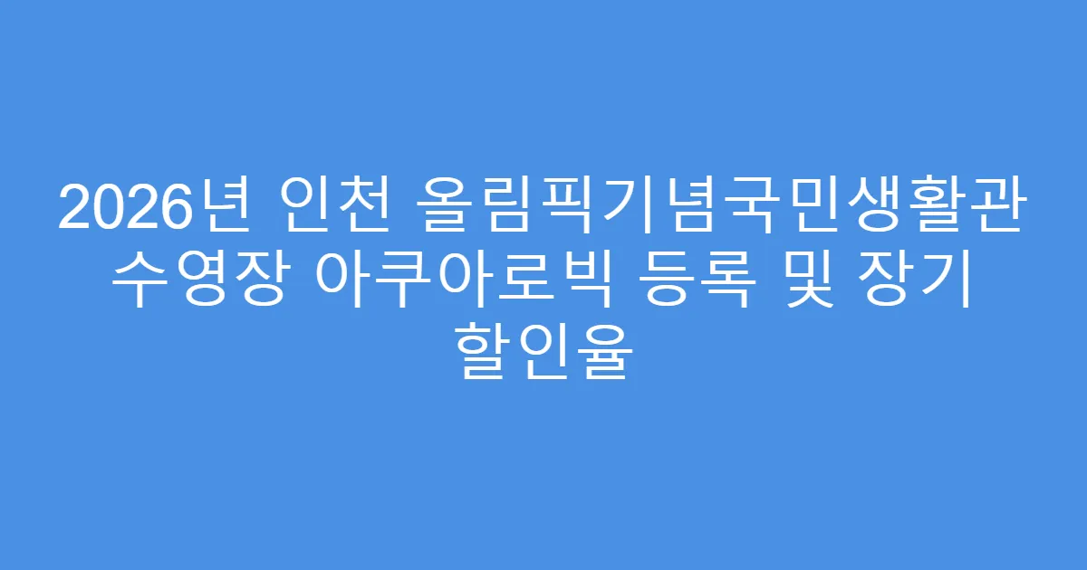2026년 인천 올림픽기념국민생활관 수영장 아쿠아로빅 등록 및 장기 할인율