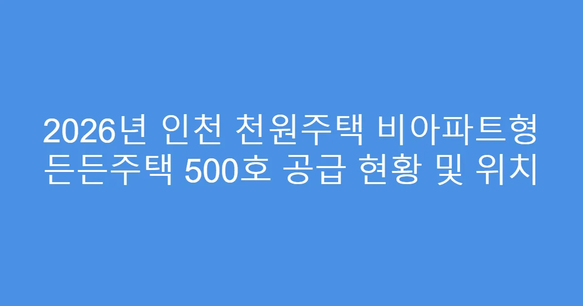2026년 인천 천원주택 비아파트형 든든주택 500호 공급 현황 및 위치