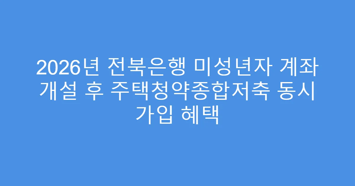 2026년 전북은행 미성년자 계좌 개설 후 주택청약종합저축 동시 가입 혜택