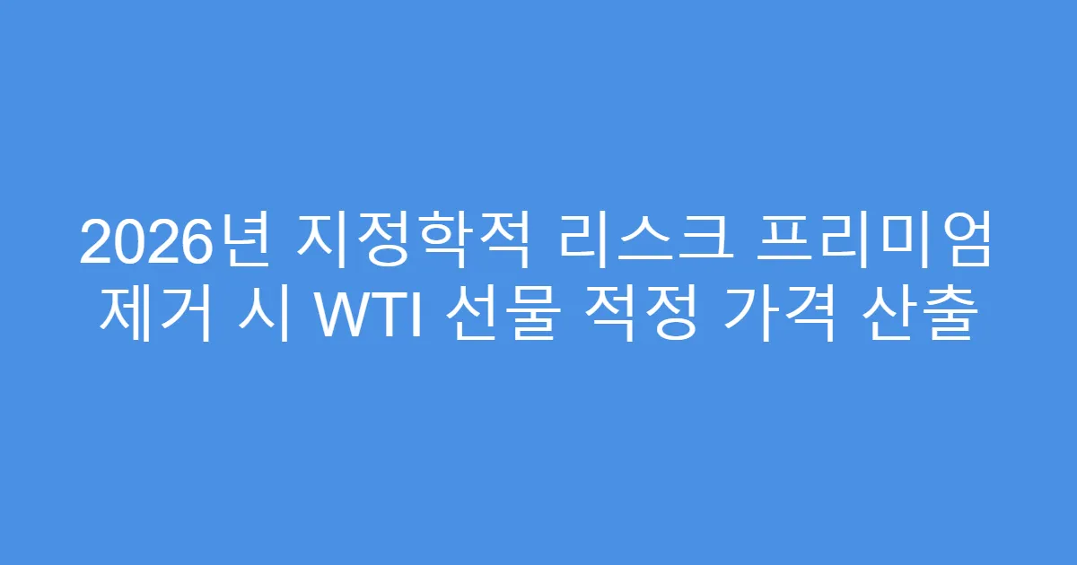 2026년 지정학적 리스크 프리미엄 제거 시 WTI 선물 적정 가격 산출
