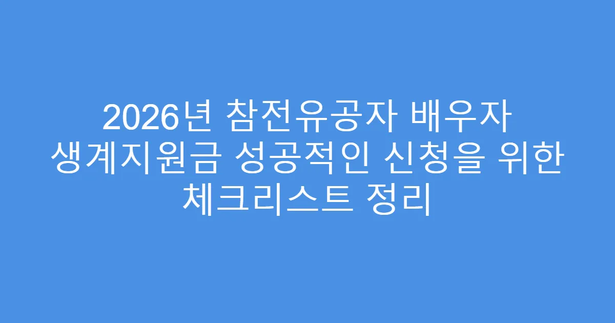 2026년 참전유공자 배우자 생계지원금 성공적인 신청을 위한 체크리스트 정리