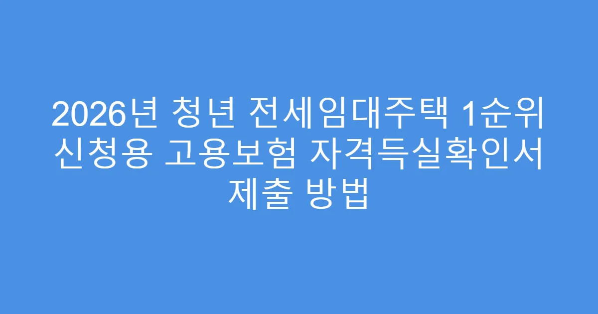 2026년 청년 전세임대주택 1순위 신청용 고용보험 자격득실확인서 제출 방법