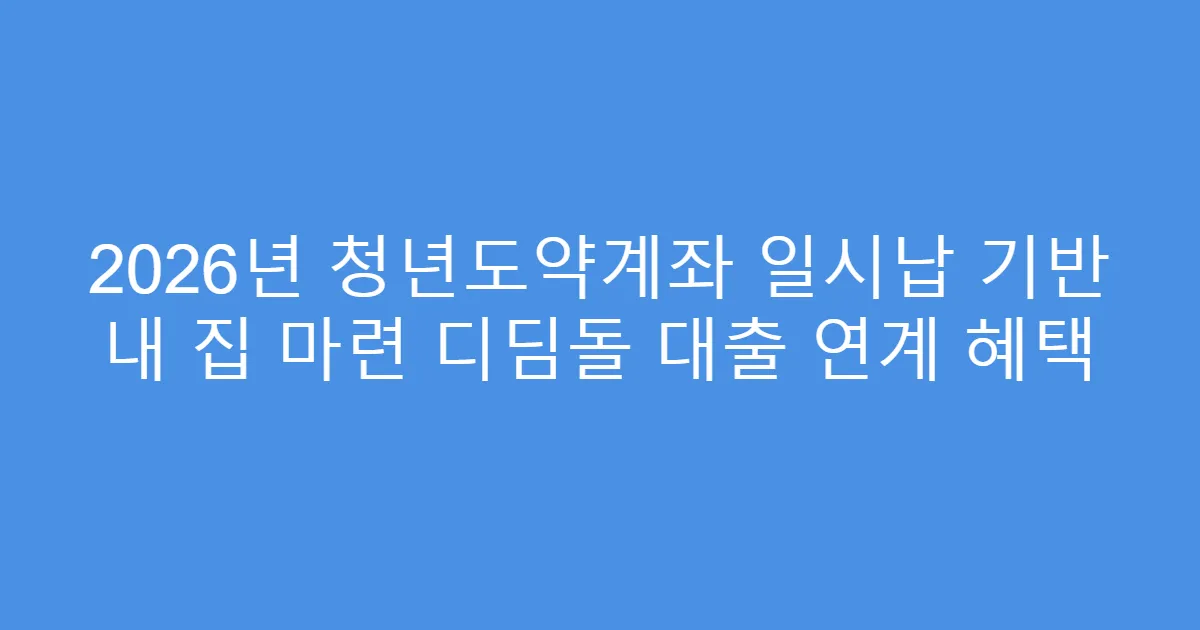 2026년 청년도약계좌 일시납 기반 내 집 마련 디딤돌 대출 연계 혜택