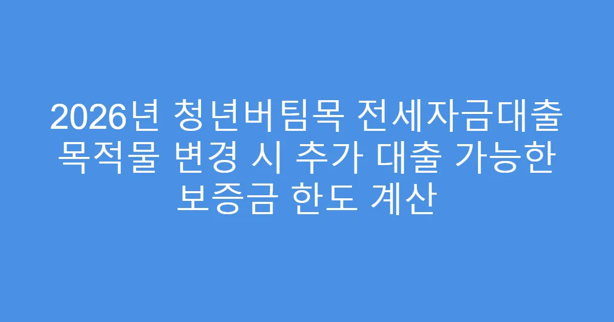 2026년 청년버팀목 전세자금대출 목적물 변경 시 추가 대출 가능한 보증금 한도 계산