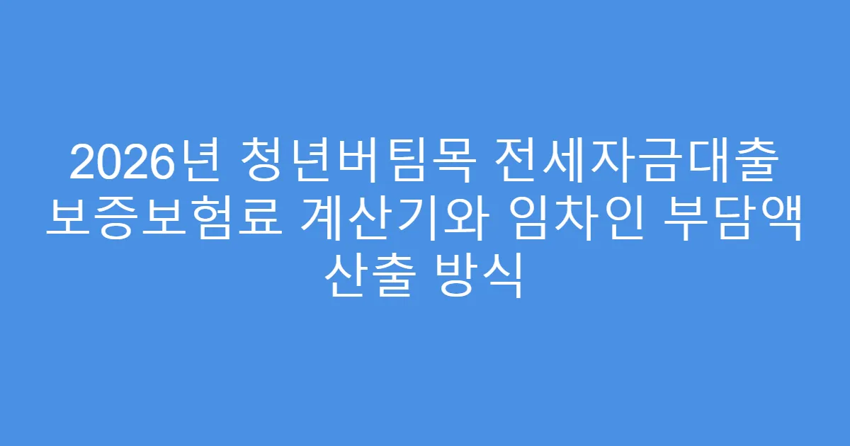 2026년 청년버팀목 전세자금대출 보증보험료 계산기와 임차인 부담액 산출 방식