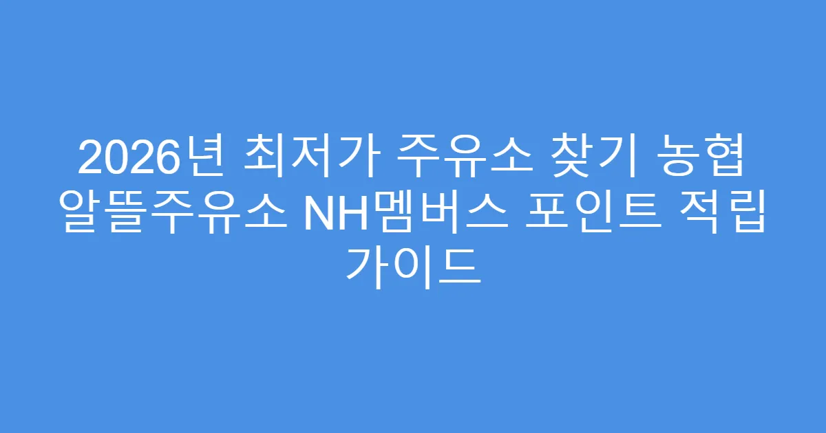 2026년 최저가 주유소 찾기 농협 알뜰주유소 NH멤버스 포인트 적립 가이드