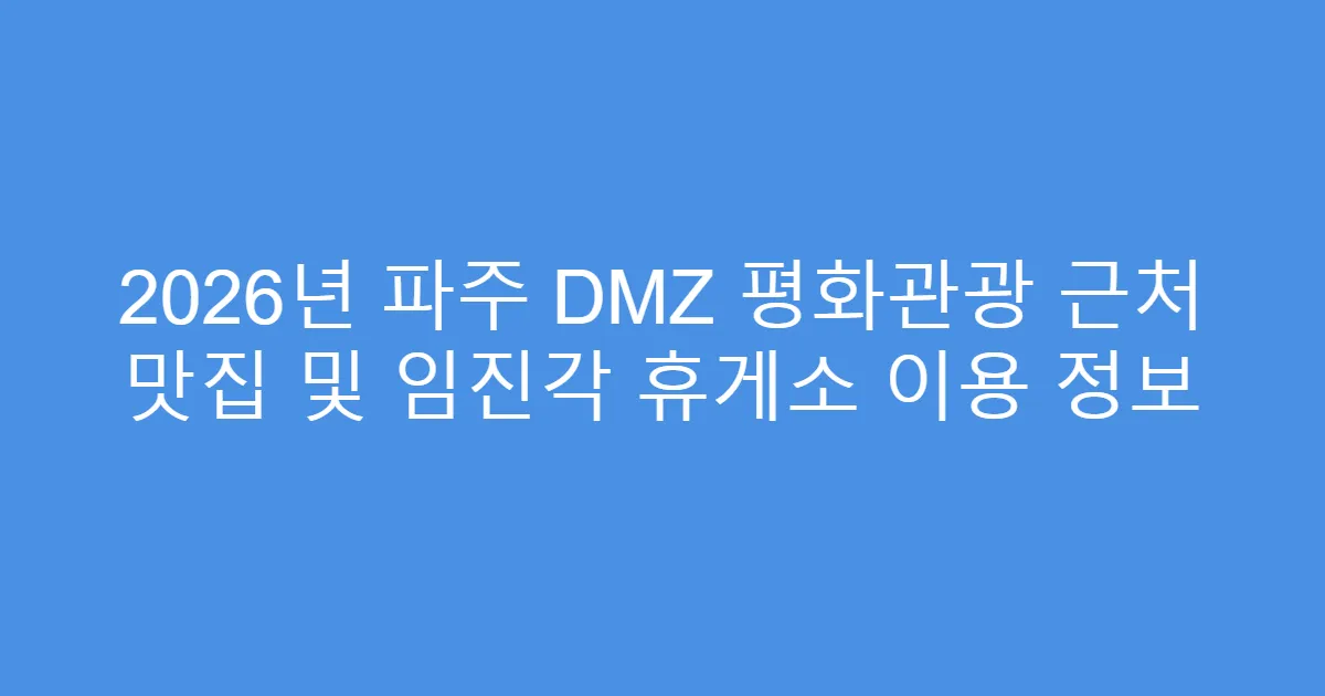 2026년 파주 DMZ 평화관광 근처 맛집 및 임진각 휴게소 이용 정보