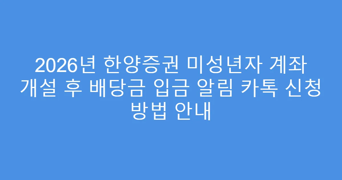2026년 한양증권 미성년자 계좌 개설 후 배당금 입금 알림 카톡 신청 방법 안내