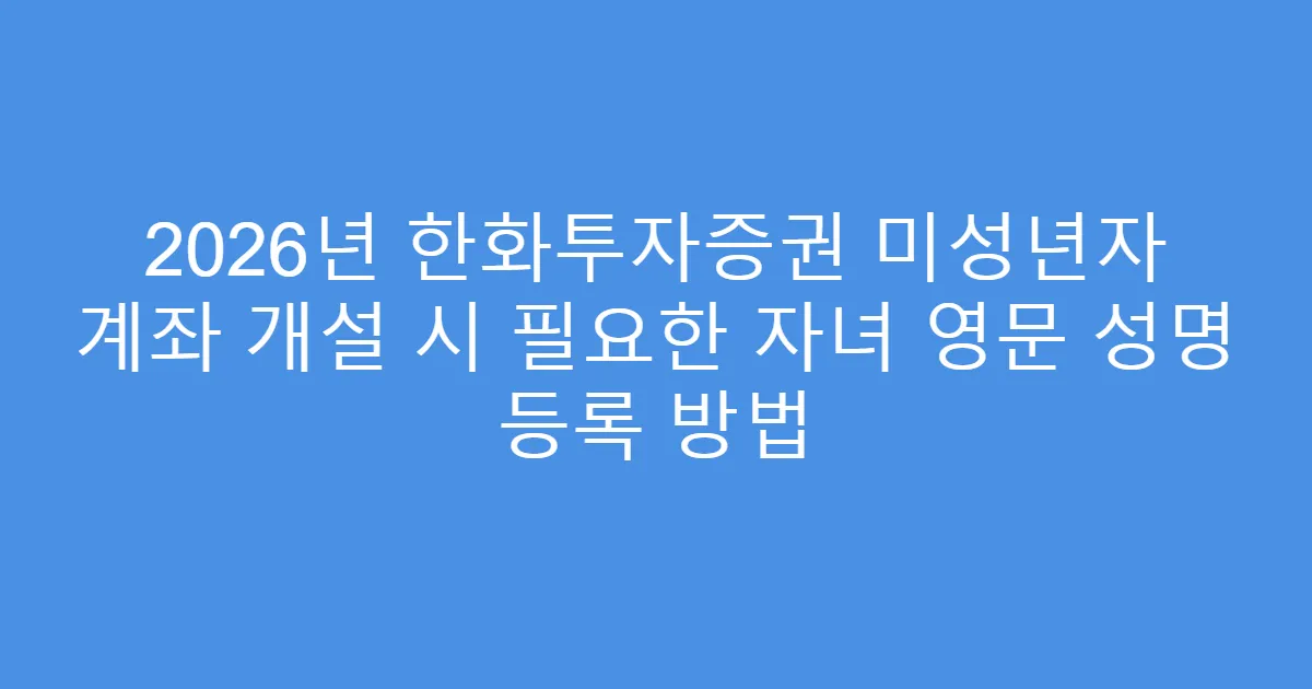 2026년 한화투자증권 미성년자 계좌 개설 시 필요한 자녀 영문 성명 등록 방법
