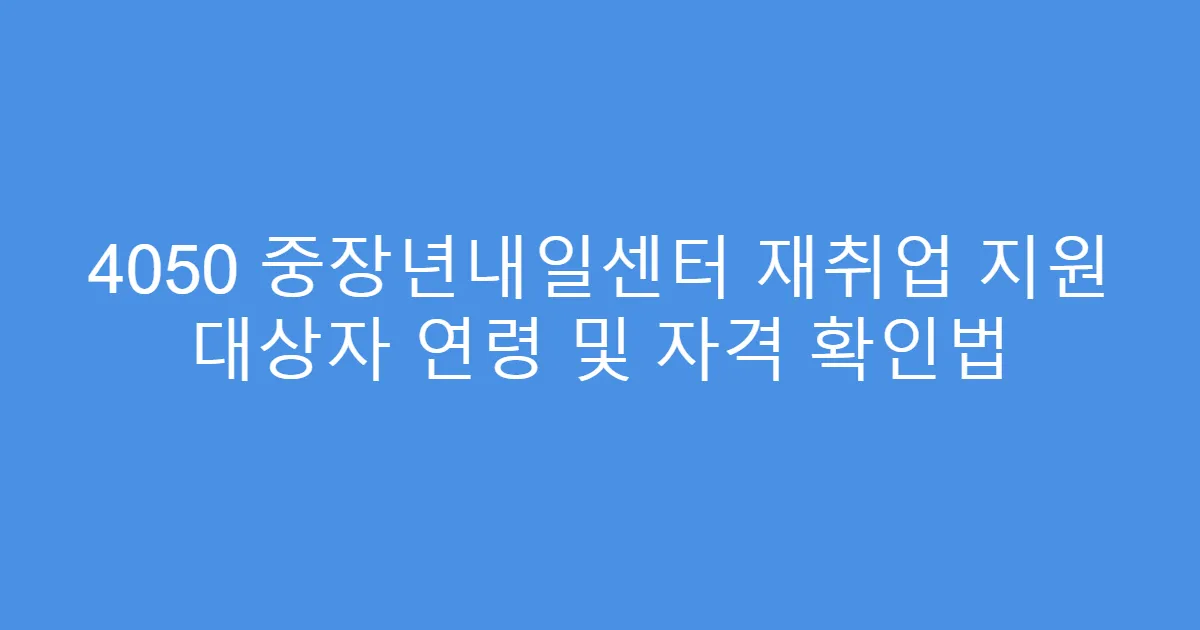 4050 중장년내일센터 재취업 지원 대상자 연령 및 자격 확인법