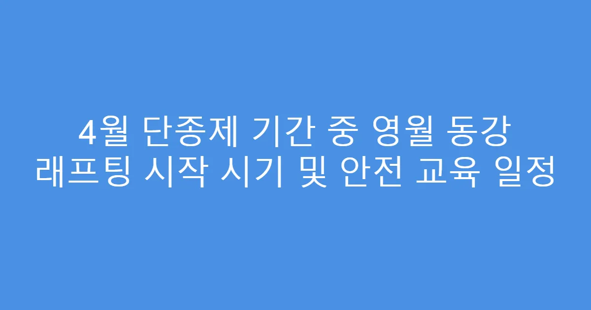 4월 단종제 기간 중 영월 동강 래프팅 시작 시기 및 안전 교육 일정
