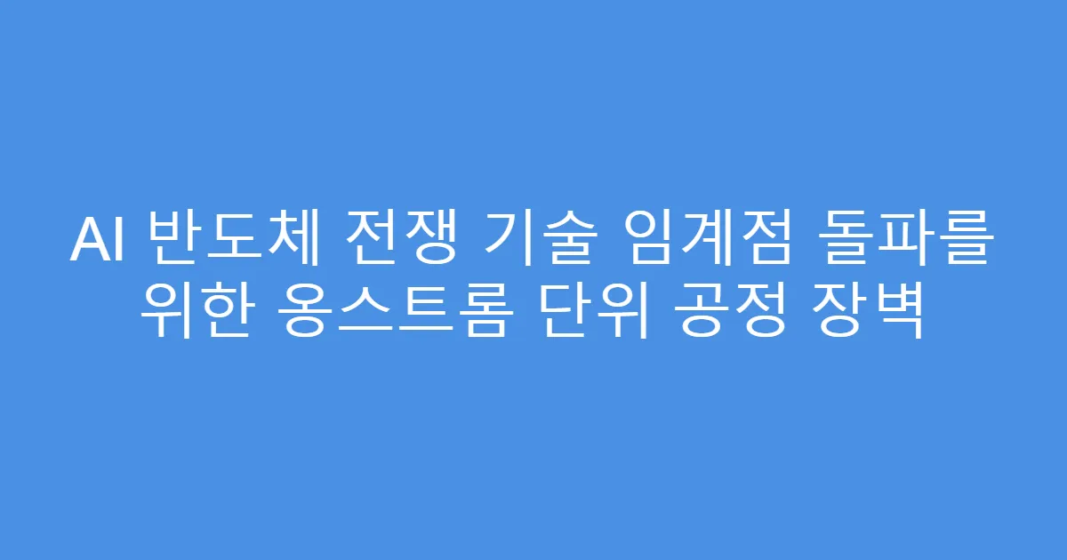 AI 반도체 전쟁 기술 임계점 돌파를 위한 옹스트롬 단위 공정 장벽